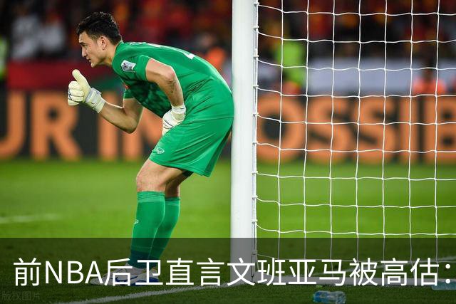 前NBA后卫直言文班亚马被高估：他顶多排联盟第10