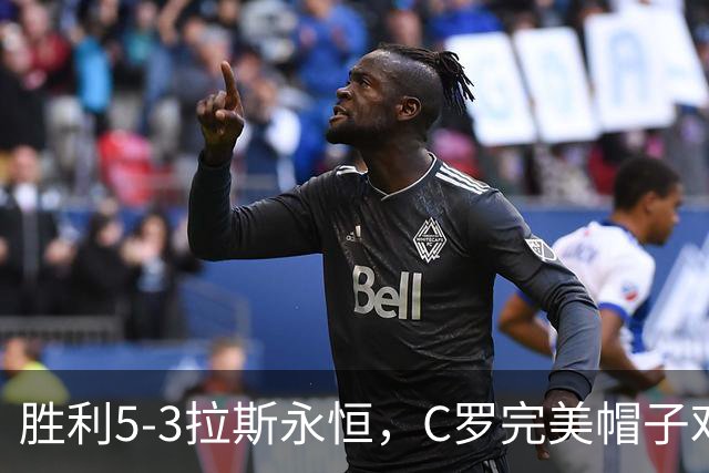 胜利5-3拉斯永恒，C罗完美帽子戏法，马内传射，菲利克斯助攻大四喜