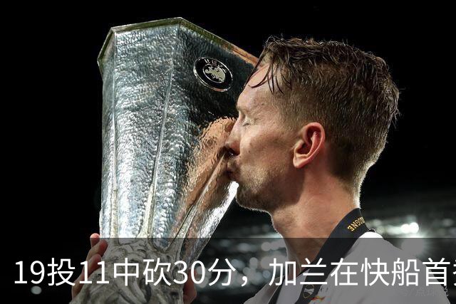 19投11中砍30分，加兰在快船首秀给出答案
